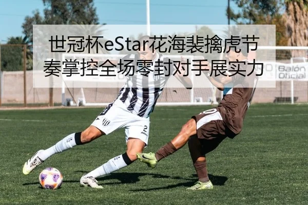 世冠杯eStar花海裴擒虎节奏掌控全场零封对手展实力
